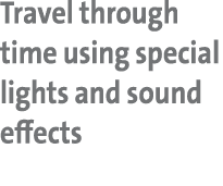 Travel through time using special lights and sound effects