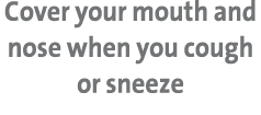 Cover your mouth and nose when you cough or sneeze