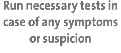 Run necessary tests in case of any symptoms or suspicion